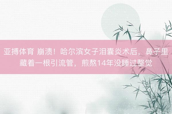 亚搏体育 崩溃！哈尔滨女子泪囊炎术后，鼻子里藏着一根引流管，煎熬14年没睡过整觉