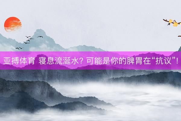 亚搏体育 寝息流涎水? 可能是你的脾胃在“抗议”!