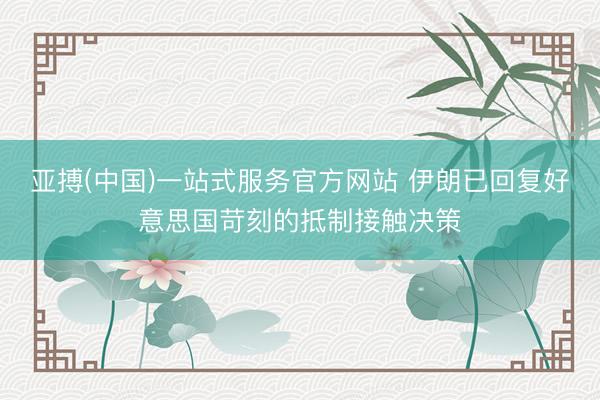亚搏(中国)一站式服务官方网站 伊朗已回复好意思国苛刻的抵制接触决策