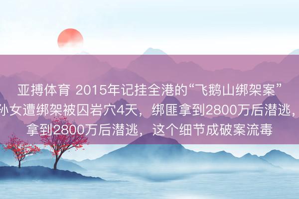 亚搏体育 2015年记挂全港的“飞鹅山绑架案”细节浮现：香港富豪孙女遭绑架被囚岩穴4天，绑匪拿到2800万后潜逃，这个细节成破案流毒