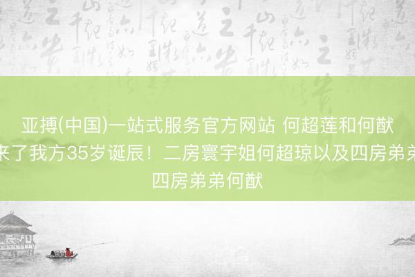 亚搏(中国)一站式服务官方网站 何超莲和何猷启迎来了我方35岁诞辰！二房寰宇姐何超琼以及四房弟弟何猷