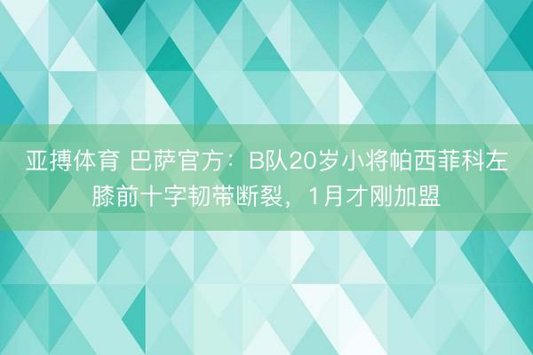 亚搏体育 巴萨官方：B队20岁小将帕西菲科左膝前十字韧带断裂，1月才刚加盟