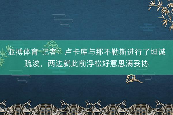 亚搏体育 记者：卢卡库与那不勒斯进行了坦诚疏浚，两边就此前浮松好意思满妥协