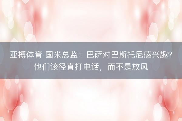 亚搏体育 国米总监:巴萨对巴斯托尼感兴趣?他们该径直打电话,而不是放风
