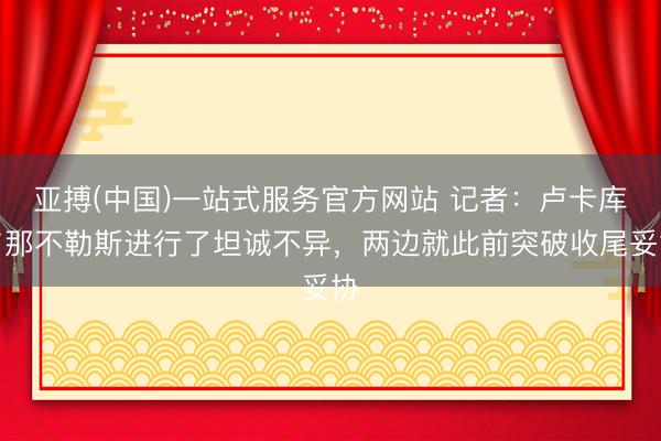 亚搏(中国)一站式服务官方网站 记者:卢卡库与那不勒斯进行了坦诚不异,两边就此前突破收尾妥协