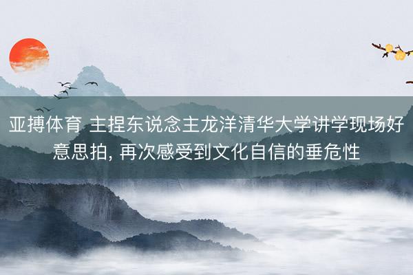亚搏体育 主捏东说念主龙洋清华大学讲学现场好意思拍，<a href=