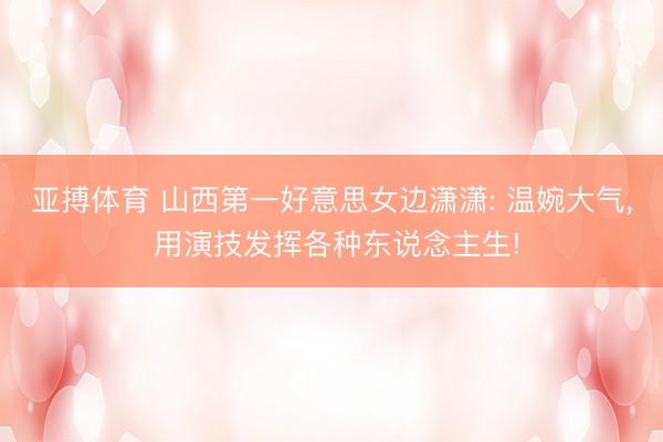 亚搏体育 山西第一好意思女边潇潇: 温婉大气， 用演技发挥各种东说念主生!