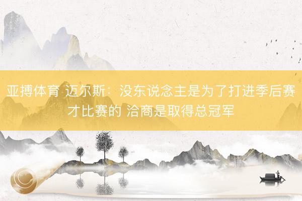 亚搏体育 迈尔斯：没东说念主是为了打进季后赛才比赛的 洽商是取得总冠军