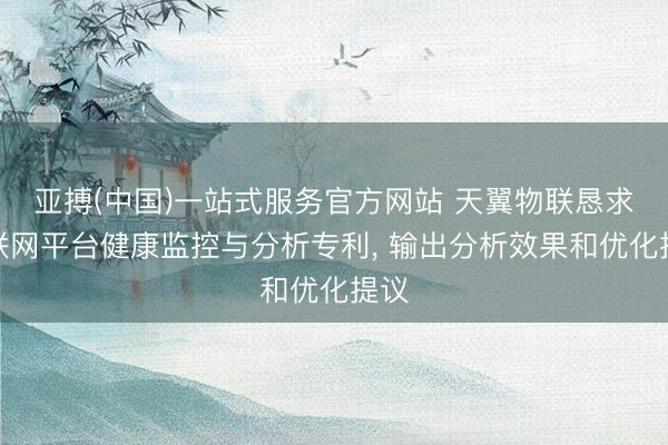 亚搏(中国)一站式服务官方网站 天翼物联恳求物联网平台健康监控与分析专利, 输出分析效果和优化提议