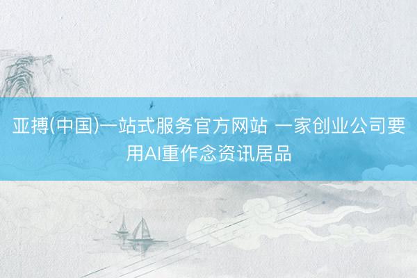 亚搏(中国)一站式服务官方网站 一家创业公司要用AI重作念资讯居品