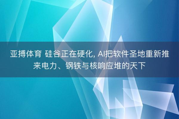 亚搏体育 硅谷正在硬化， AI把软件圣地重新推来电力、钢铁与核响应堆的天下