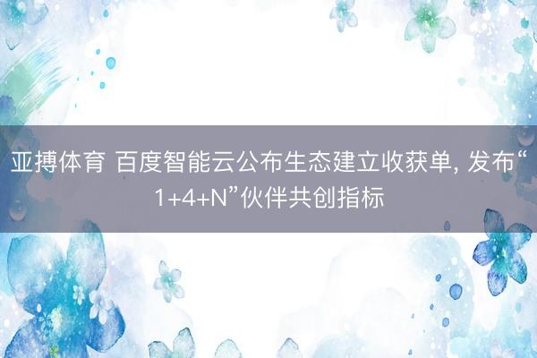 亚搏体育 百度智能云公布生态建立收获单， 发布“1+4+N”伙伴共创指标
