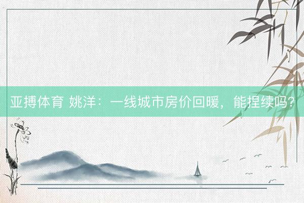 亚搏体育 姚洋:一线城市房价回暖,能捏续吗?