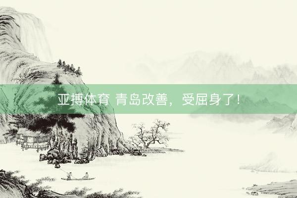 亚搏体育 青岛改善，受屈身了！