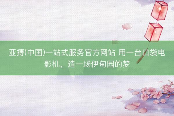 亚搏(中国)一站式服务官方网站 用一台口袋电影机，造一场伊甸园的梦