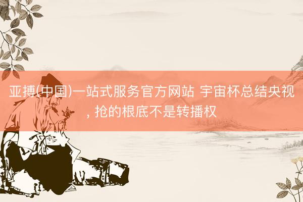 亚搏(中国)一站式服务官方网站 宇宙杯总结央视， 抢的根底不是转播权