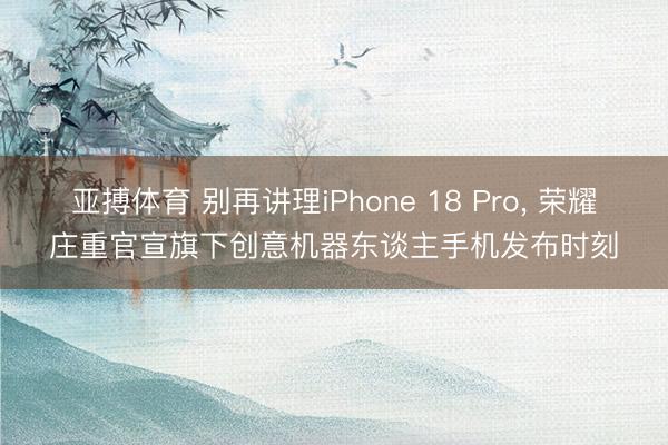 亚搏体育 别再讲理iPhone 18 Pro, 荣耀庄重官宣旗下创意机器东谈主手机发布时刻