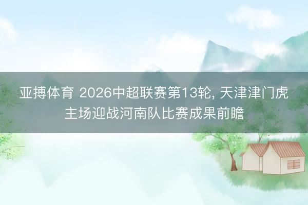 亚搏体育 2026中超联赛第13轮， 天津津门虎主场迎战河南队比赛成果前瞻