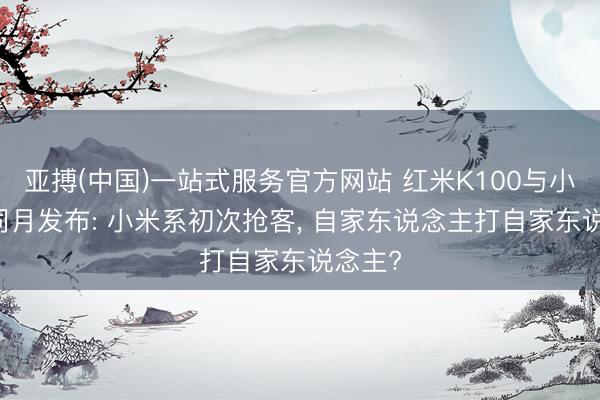 亚搏(中国)一站式服务官方网站 红米K100与小米18同月发布: 小米系初次抢客， 自家东说念主打自家东说念主?