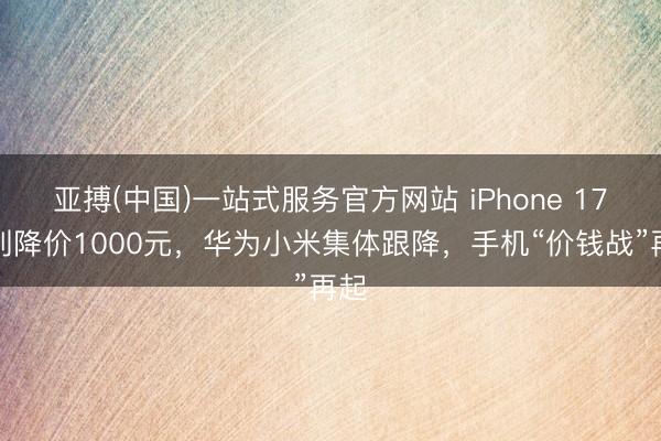亚搏(中国)一站式服务官方网站 iPhone 17系列降价1000元，华为小米集体跟降，手机“价钱战”再起