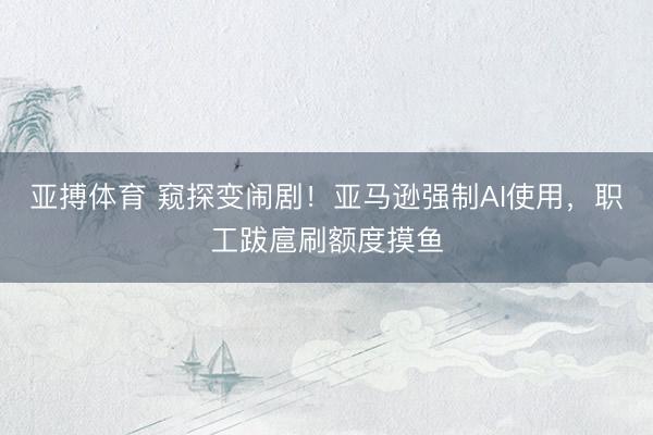 亚搏体育 窥探变闹剧！亚马逊强制AI使用，职工跋扈刷额度摸鱼