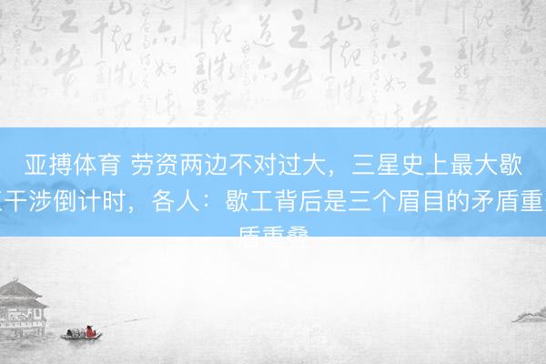 亚搏体育 劳资两边不对过大，三星史上最大歇工干涉倒计时，各人：歇工背后是三个眉目的矛盾重叠