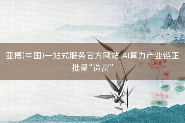 亚搏(中国)一站式服务官方网站 AI算力产业链正批量“造富”
