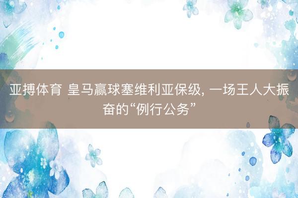 亚搏体育 皇马赢球塞维利亚保级， 一场王人大振奋的“例行公务”