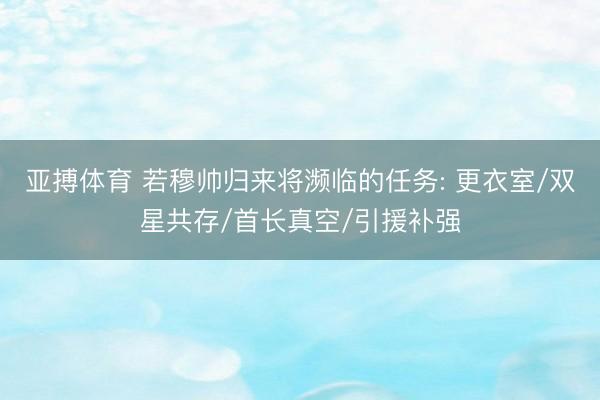 亚搏体育 若穆帅归来将濒临的任务: 更衣室/双星共存/首长真空/引援补强