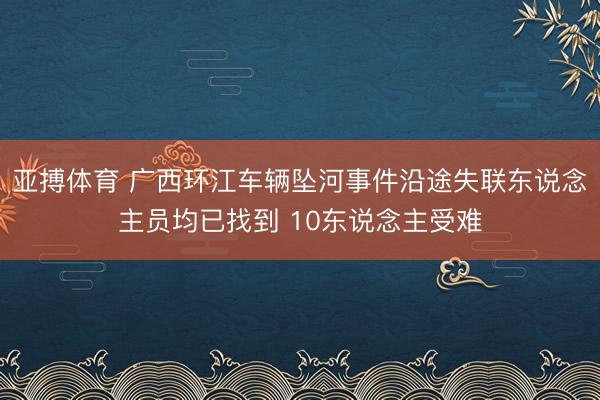 亚搏体育 广西环江车辆坠河事件沿途失联东说念主员均已找到 10东说念主受难