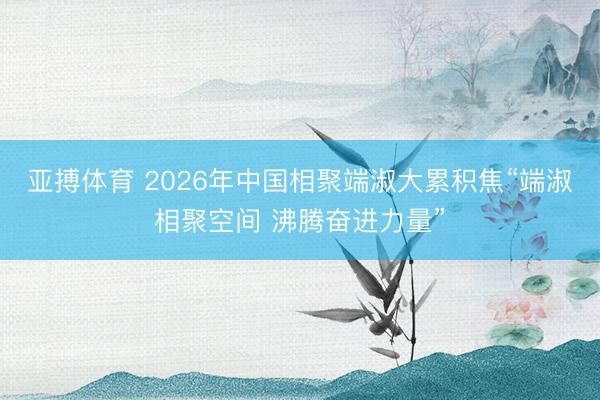 亚搏体育 2026年中国相聚端淑大累积焦“端淑相聚空间 沸腾奋进力量”