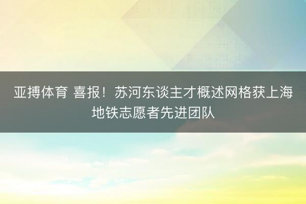 亚搏体育 喜报！苏河东谈主才概述网格获上海地铁志愿者先进团队