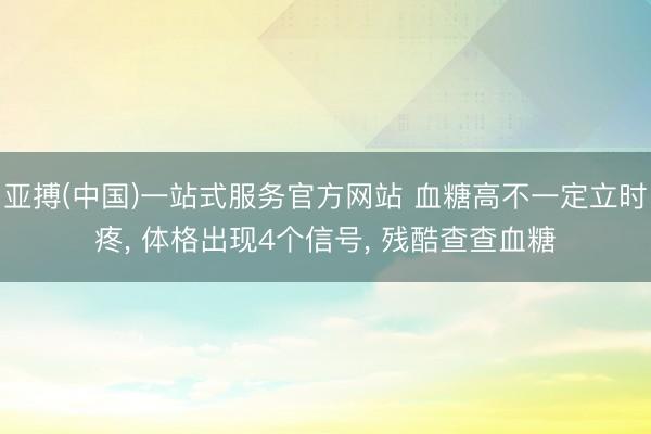 亚搏(中国)一站式服务官方网站 血糖高不一定立时疼， 体格出现4个信号， 残酷查查血糖