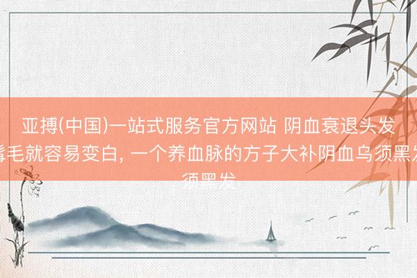 亚搏(中国)一站式服务官方网站 阴血衰退头发髯毛就容易变白， 一个养血脉的方子大补阴血乌须黑发