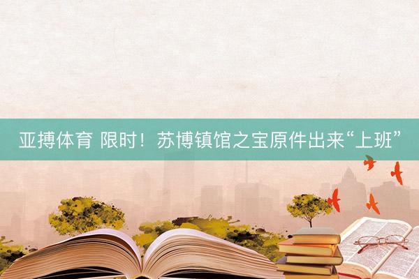 亚搏体育 限时！苏博镇馆之宝原件出来“上班”