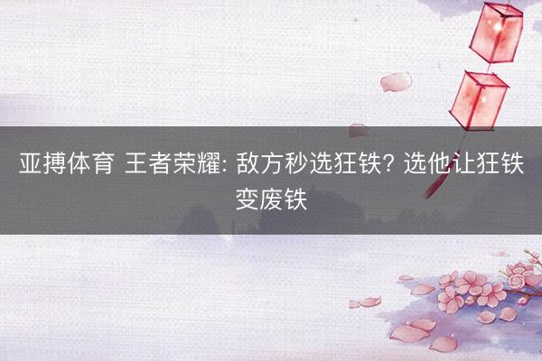 亚搏体育 王者荣耀: 敌方秒选狂铁? 选他让狂铁变废铁