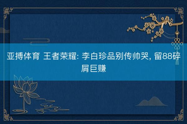 亚搏体育 王者荣耀: 李白珍品别传帅哭， 留88碎屑巨赚