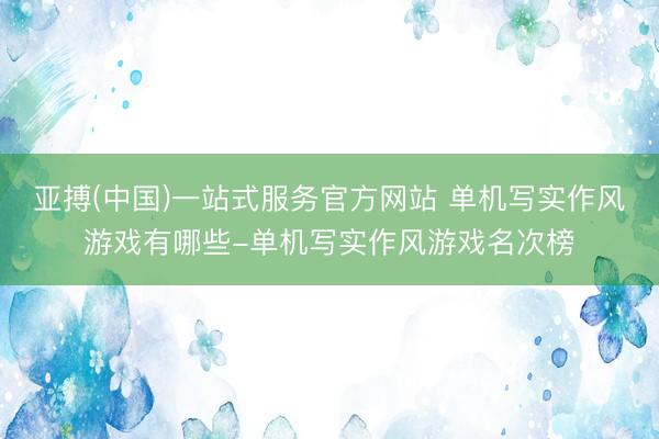 亚搏(中国)一站式服务官方网站 单机写实作风游戏有哪些-单机写实作风游戏名次榜