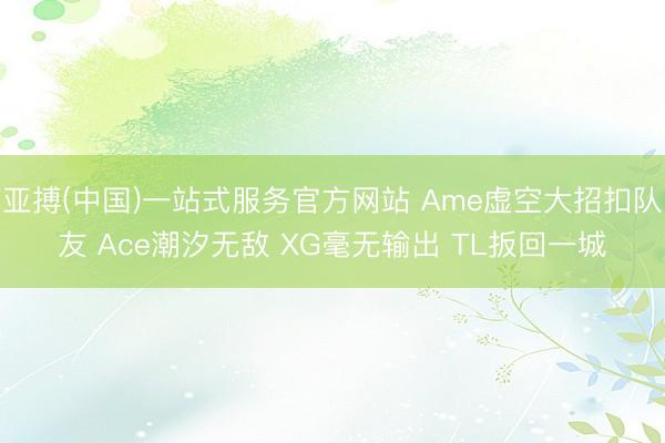 亚搏(中国)一站式服务官方网站 Ame虚空大招扣队友 Ace潮汐无敌 XG毫无输出 TL扳回一城