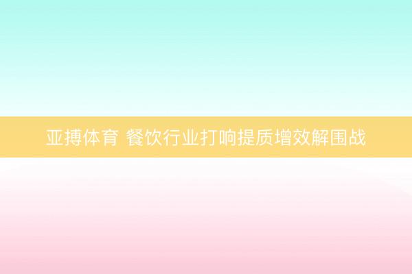 亚搏体育 餐饮行业打响提质增效解围战