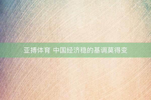 亚搏体育 中国经济稳的基调莫得变