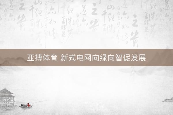亚搏体育 新式电网向绿向智促发展