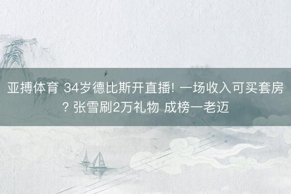 亚搏体育 34岁德比斯开直播! 一场收入可买套房? 张雪刷2万礼物 成榜一老迈