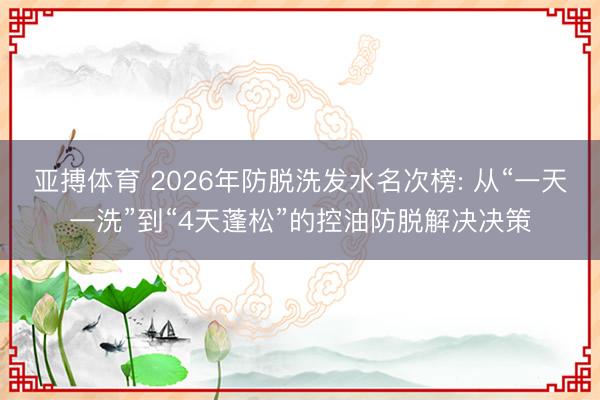 亚搏体育 2026年防脱洗发水名次榜: 从“一天一洗”到“4天蓬松”的控油防脱解决决策