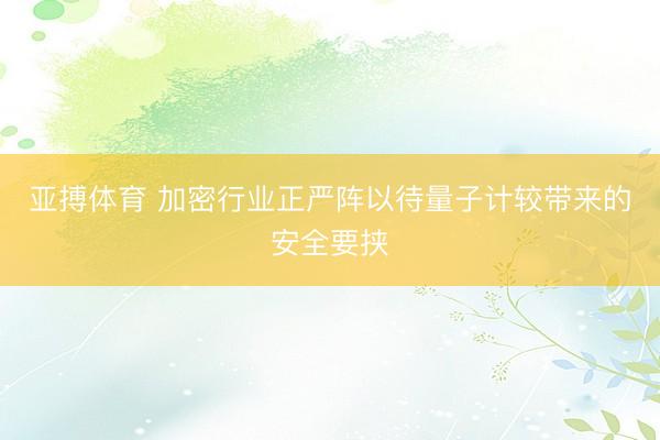 亚搏体育 加密行业正严阵以待量子计较带来的安全要挟