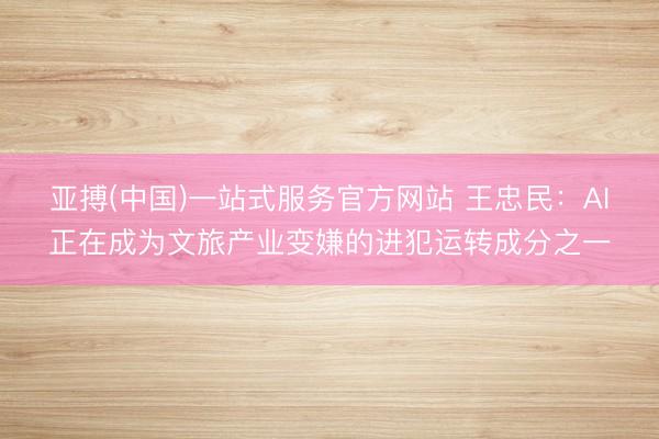 亚搏(中国)一站式服务官方网站 王忠民：AI正在成为文旅产业变嫌的进犯运转成分之一