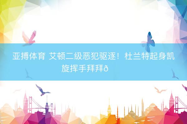 亚搏体育 艾顿二级恶犯驱逐！杜兰特起身凯旋挥手拜拜👋