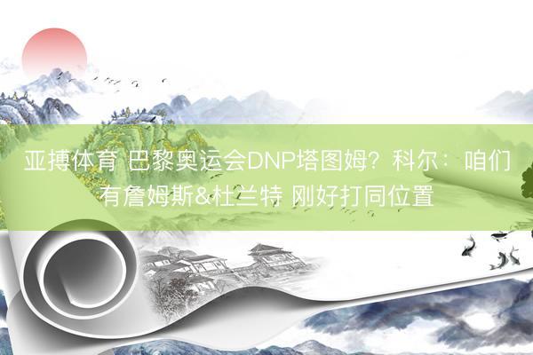 亚搏体育 巴黎奥运会DNP塔图姆？科尔：咱们有詹姆斯&杜兰特 刚好打同位置