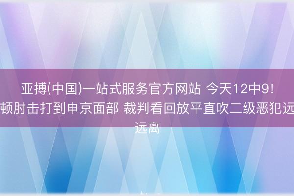 亚搏(中国)一站式服务官方网站 今天12中9！艾顿肘击打到申京面部 裁判看回放平直吹二级恶犯远离