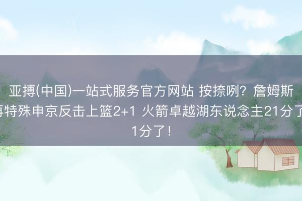 亚搏(中国)一站式服务官方网站 按捺咧？詹姆斯再特殊申京反击上篮2+1 火箭卓越湖东说念主21分了！